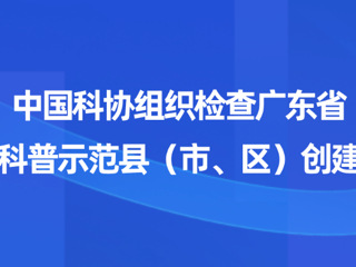 中国科协组织检查广东省全国科普示范县（市、区）创建工作