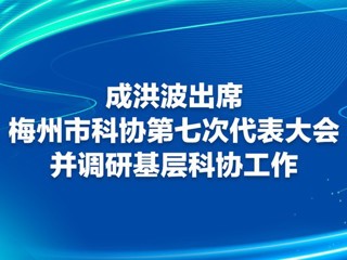 成洪波出席梅州市科协第七次代表大会并调研基层科协工作